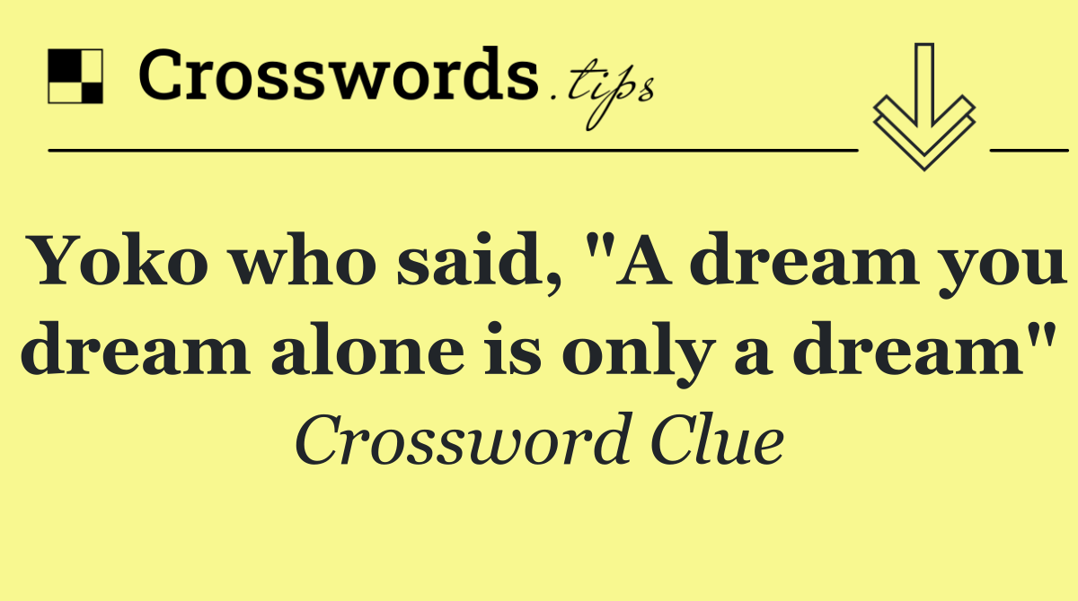Yoko who said, "A dream you dream alone is only a dream"