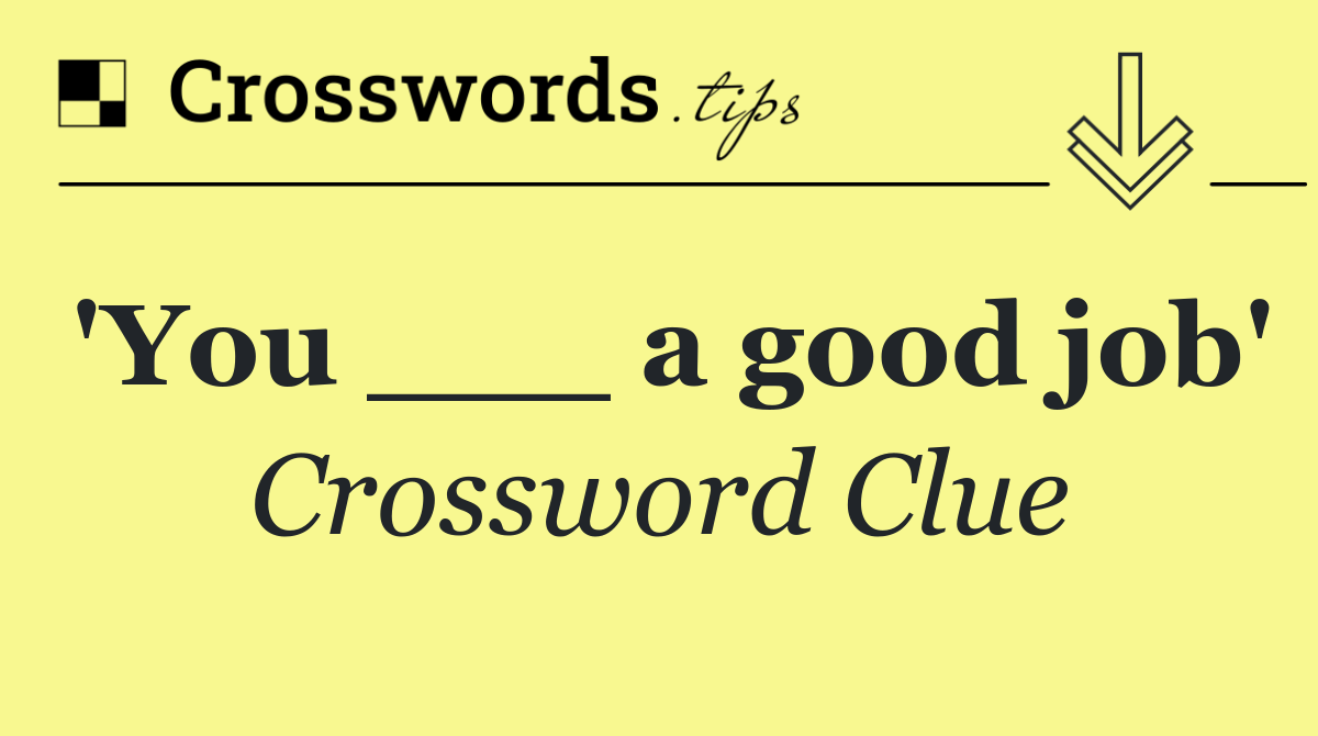 'You ___ a good job'