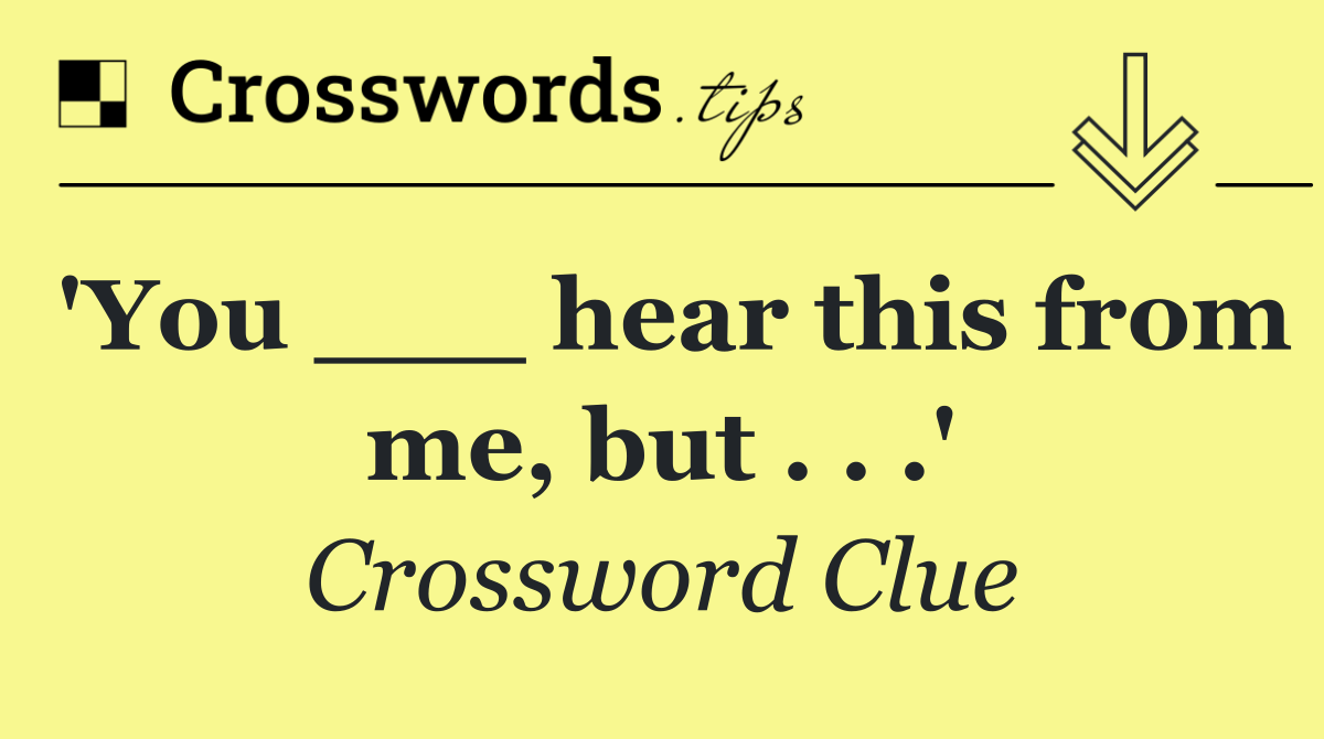 'You ___ hear this from me, but . . .'