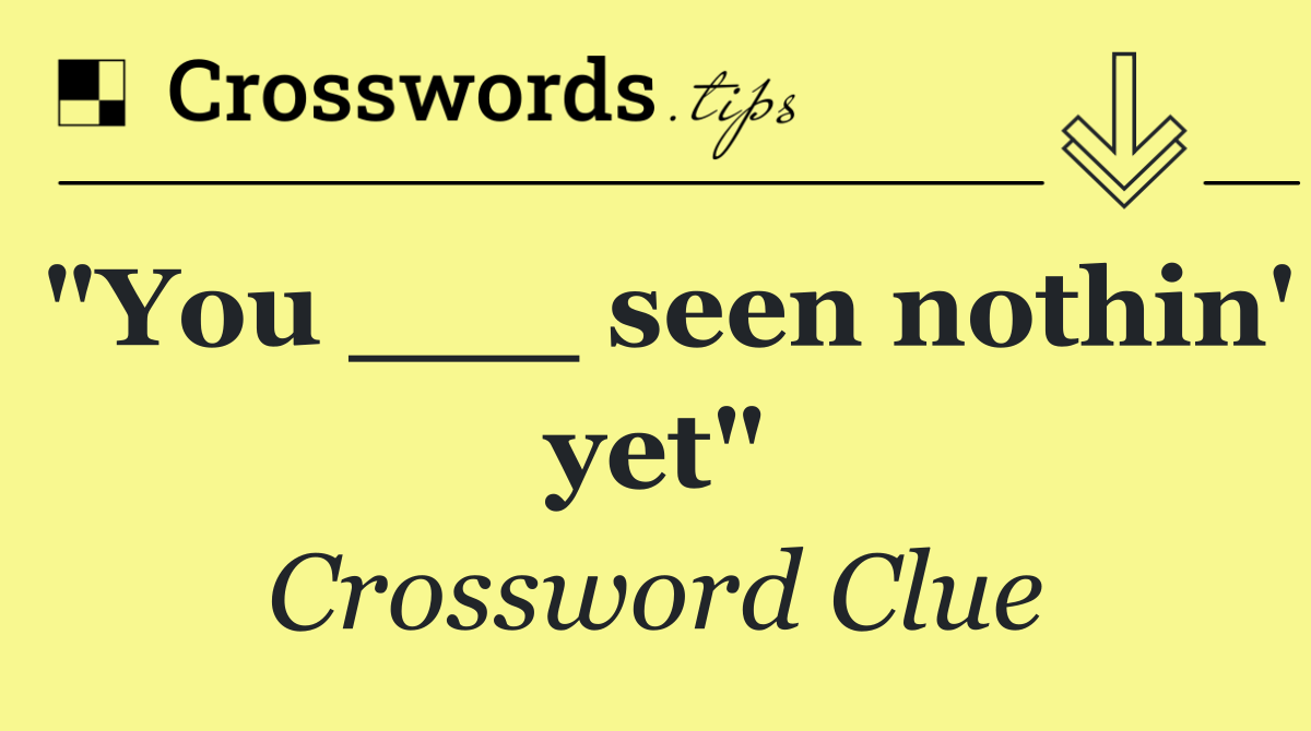 "You ___ seen nothin' yet"