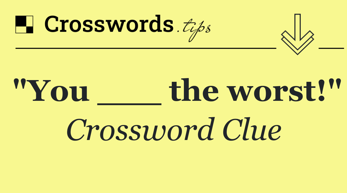 "You ___ the worst!"