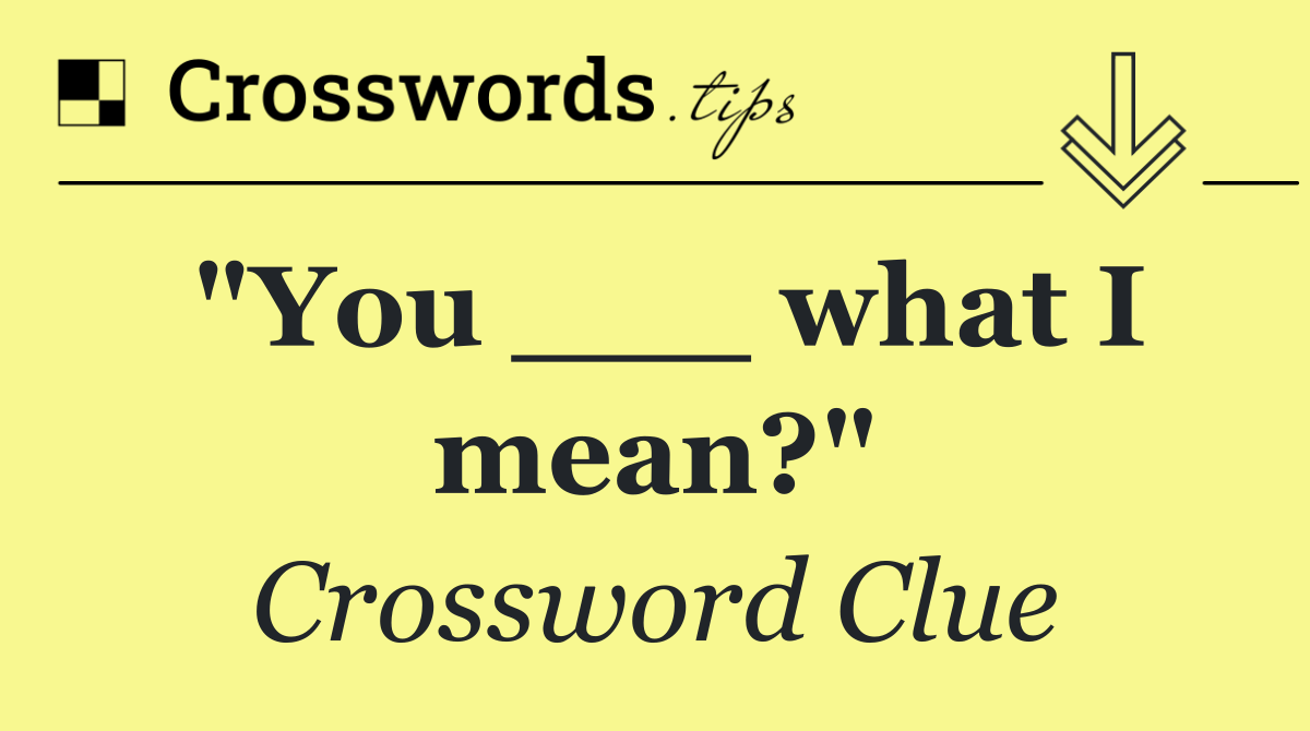 "You ___ what I mean?"