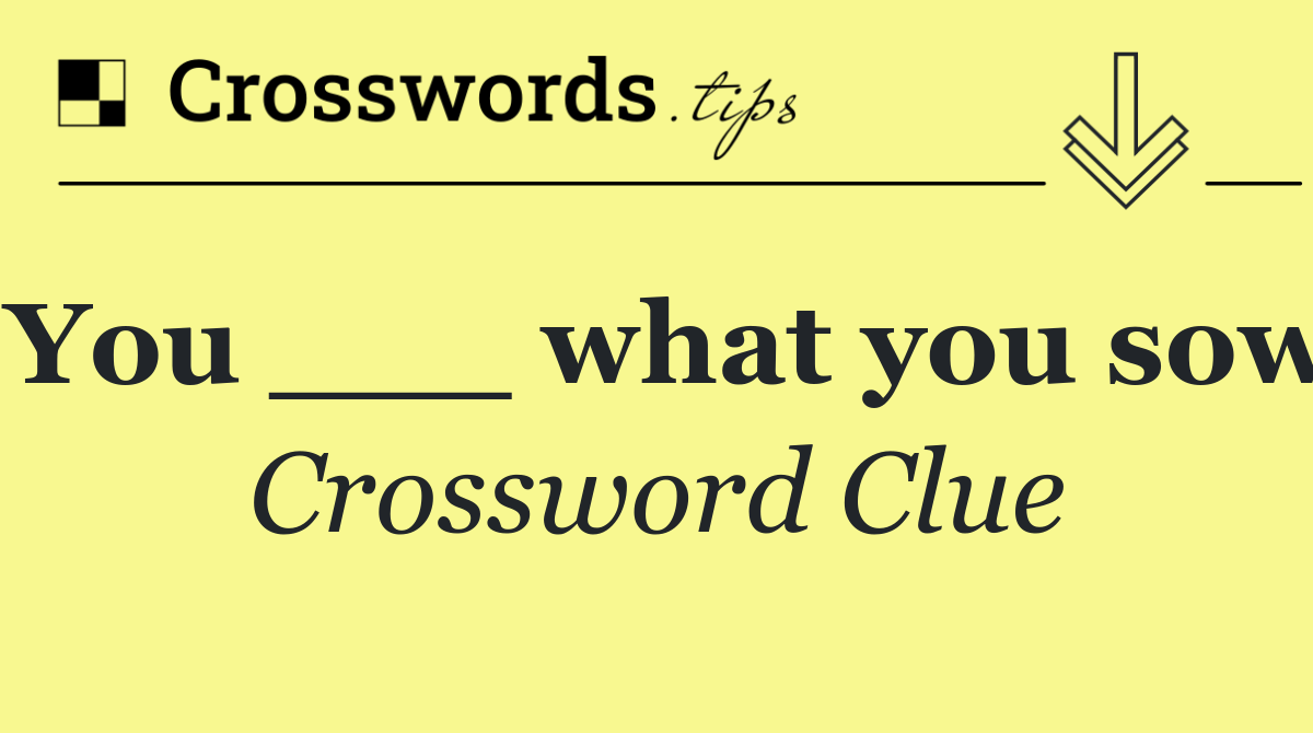 You ___ what you sow