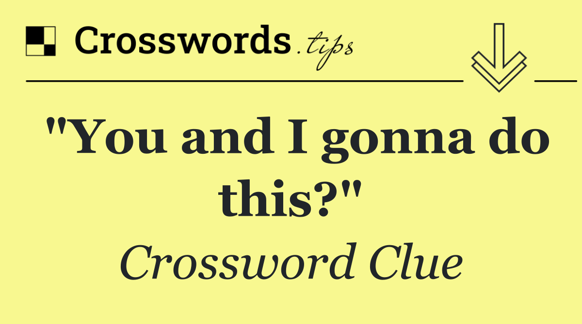 "You and I gonna do this?"