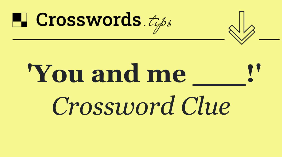 'You and me ___!'