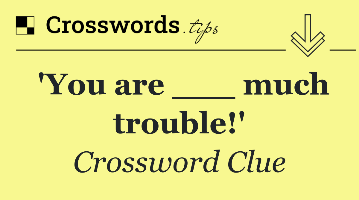 'You are ___ much trouble!'