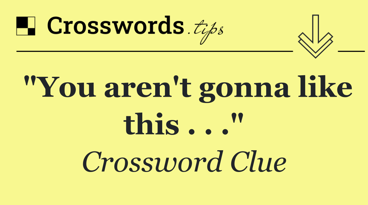 "You aren't gonna like this . . ."