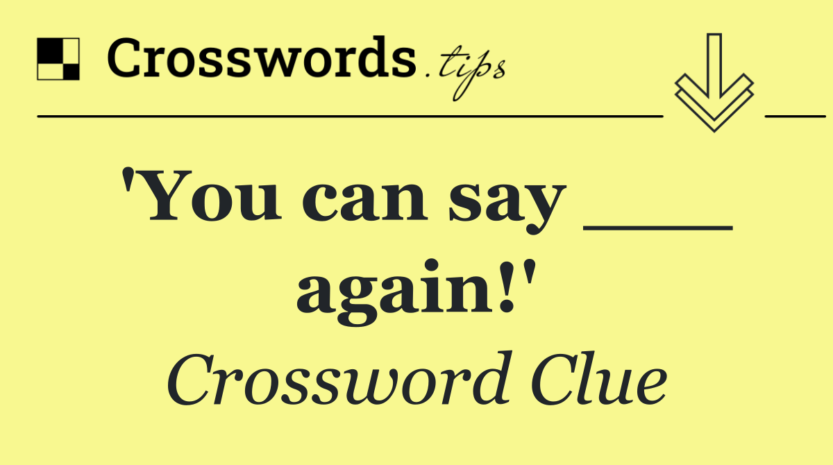 'You can say ___ again!'