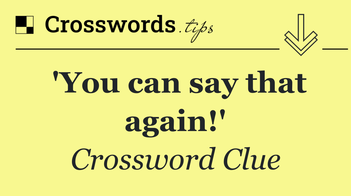 'You can say that again!'