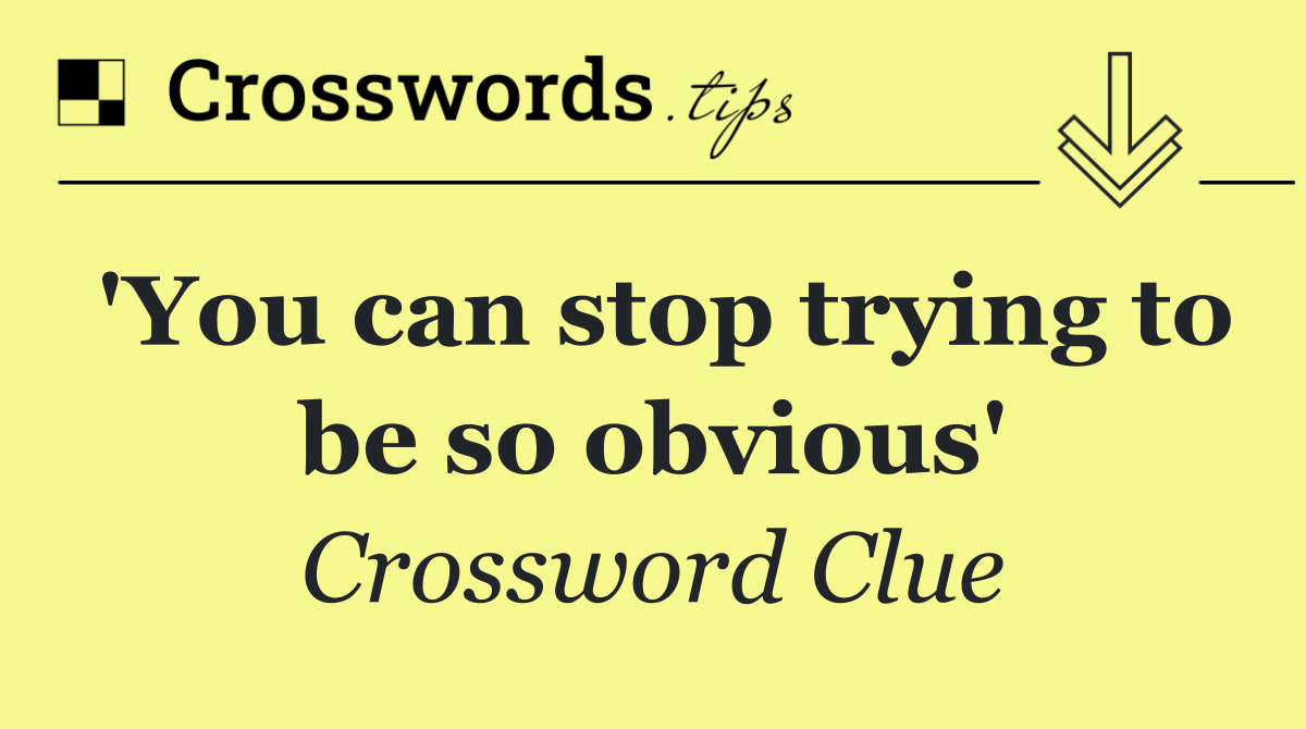 'You can stop trying to be so obvious'
