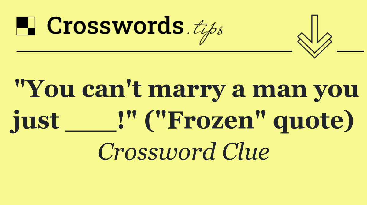 "You can't marry a man you just ___!" ("Frozen" quote)
