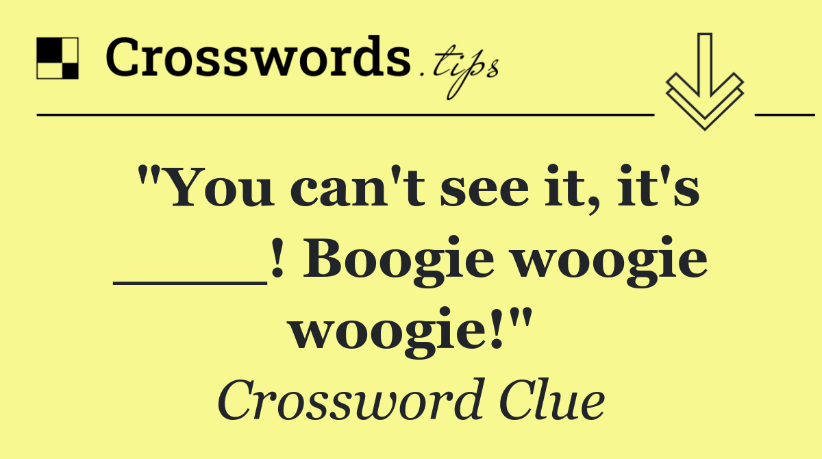 "You can't see it, it's ____! Boogie woogie woogie!"