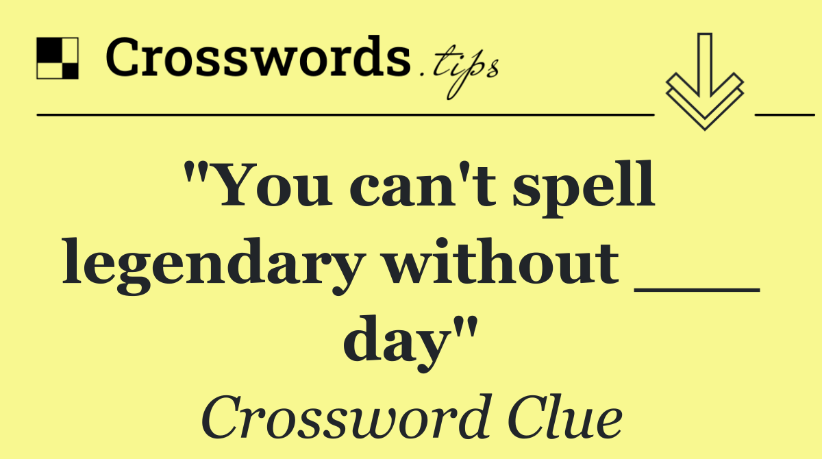 "You can't spell legendary without ___ day"