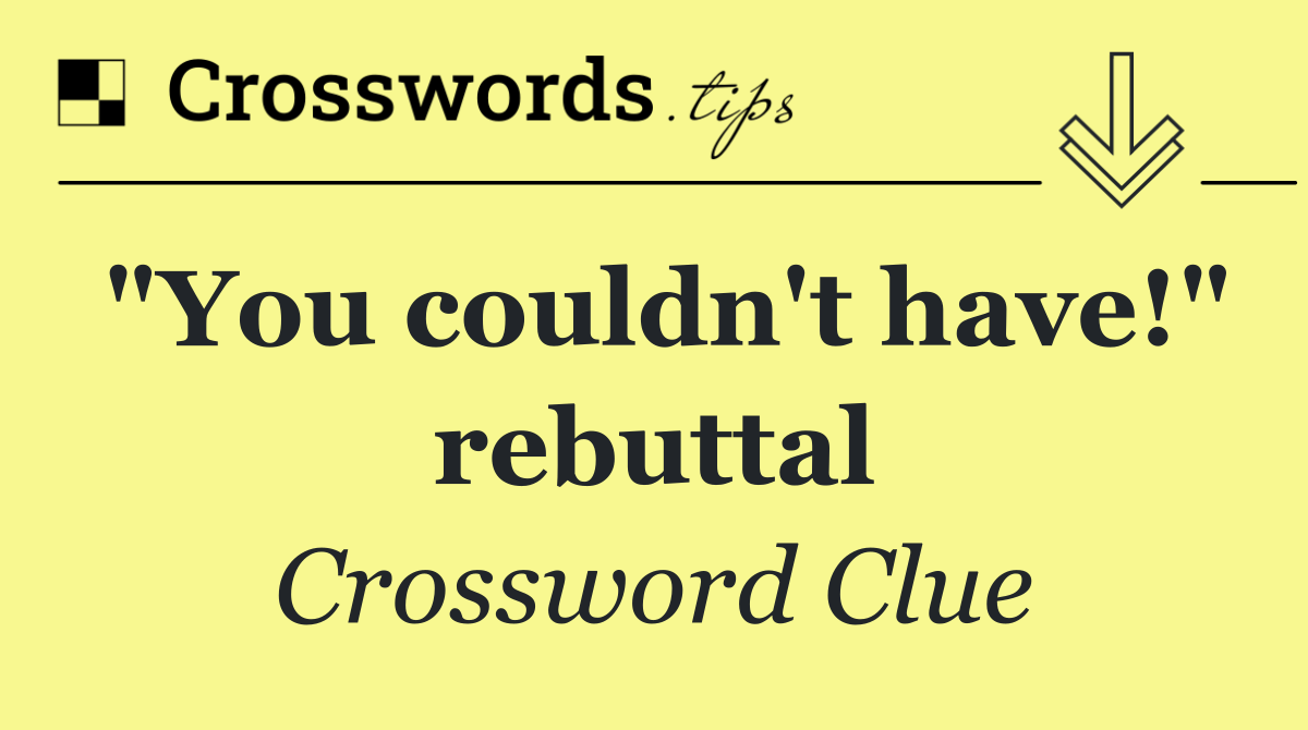 "You couldn't have!" rebuttal