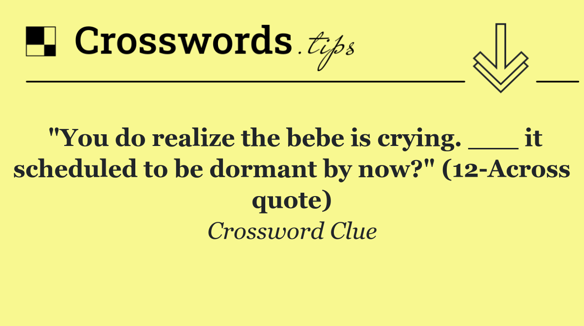 "You do realize the bebe is crying. ___ it scheduled to be dormant by now?" (12 Across quote)