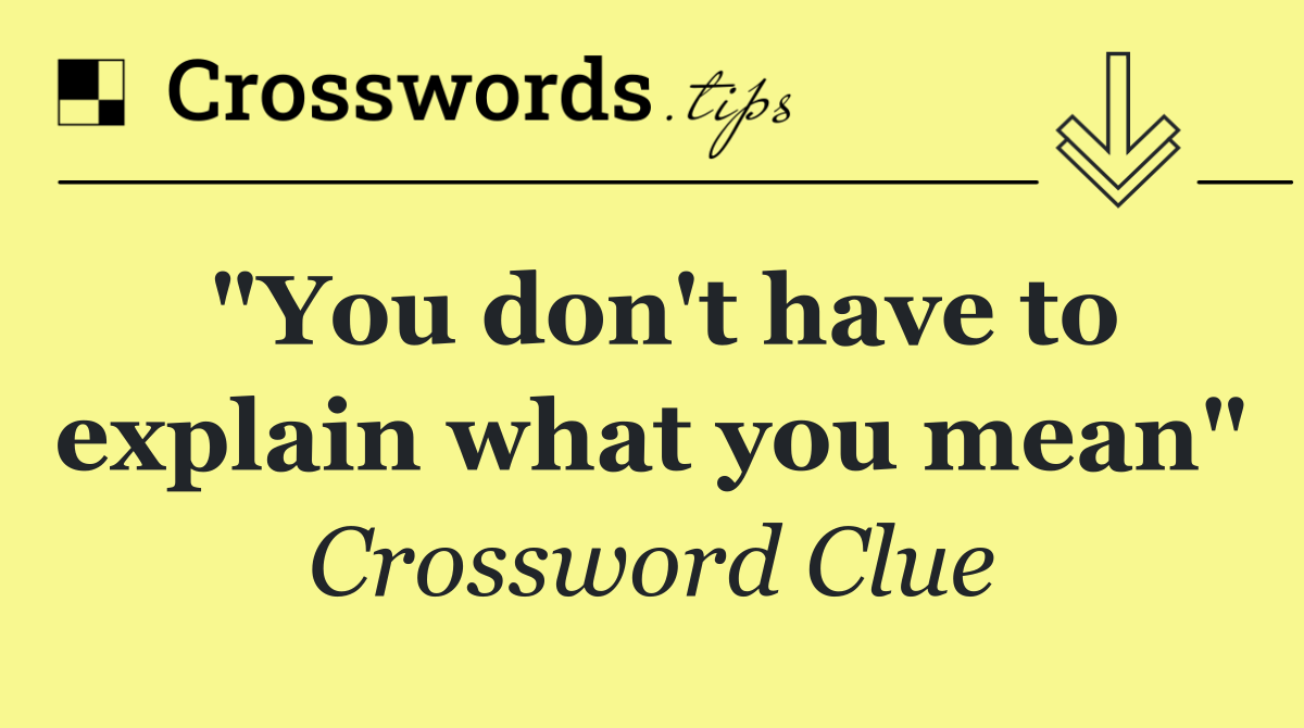 "You don't have to explain what you mean"