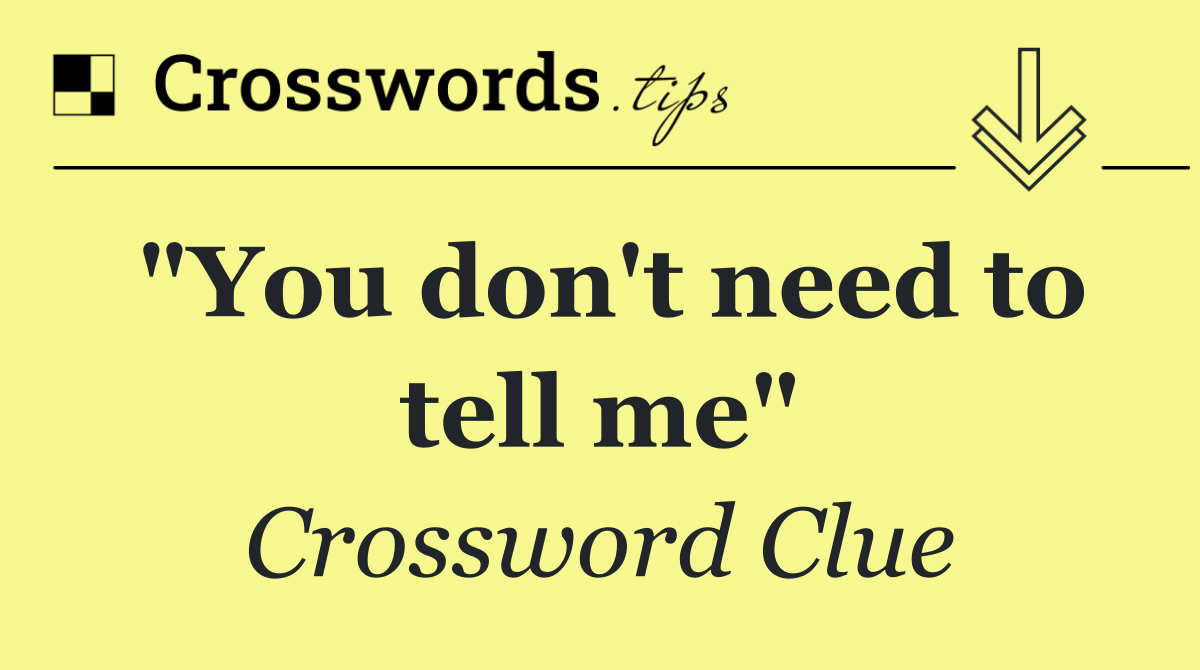 "You don't need to tell me"