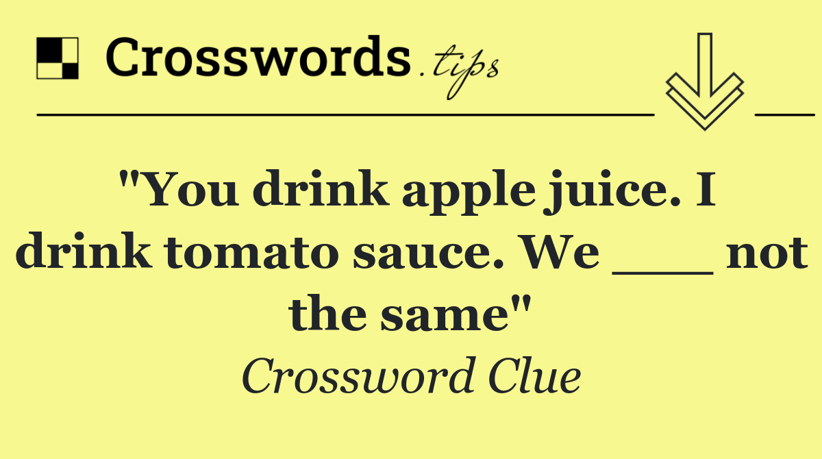 "You drink apple juice. I drink tomato sauce. We ___ not the same"