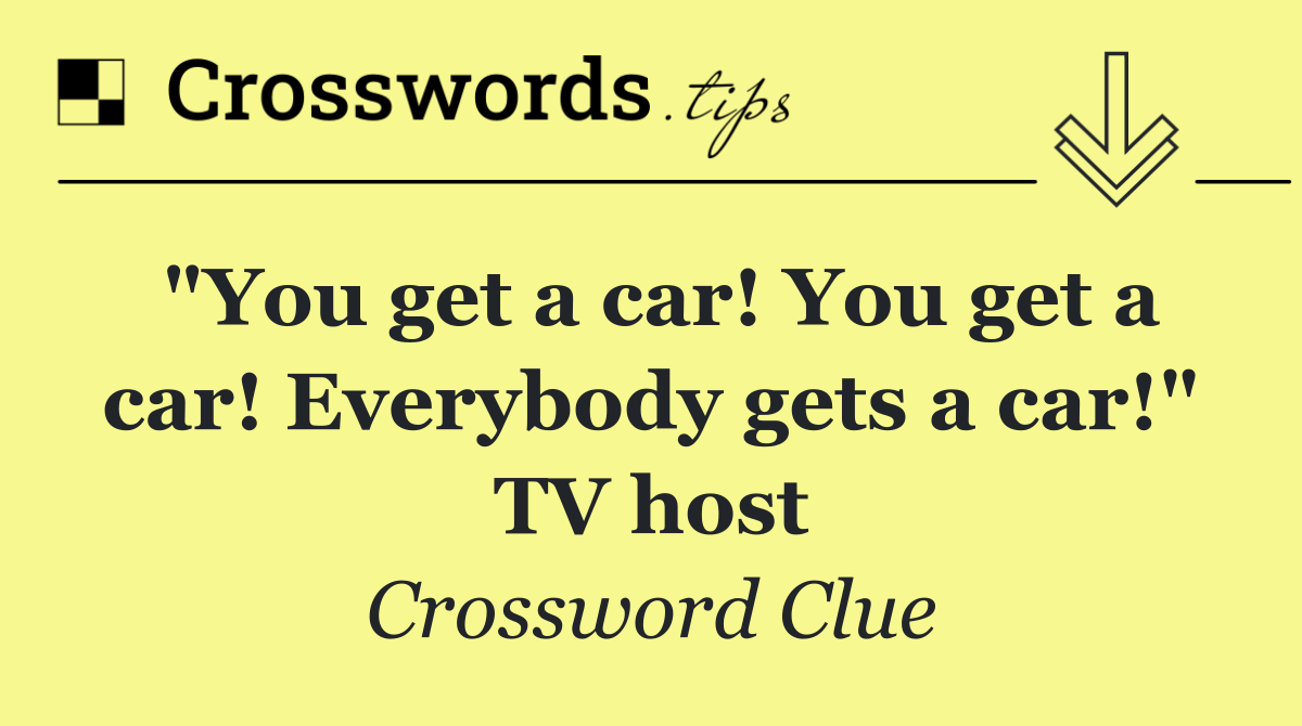 "You get a car! You get a car! Everybody gets a car!" TV host