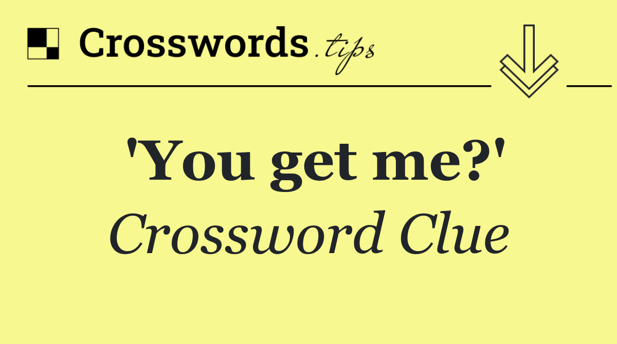 'You get me?'
