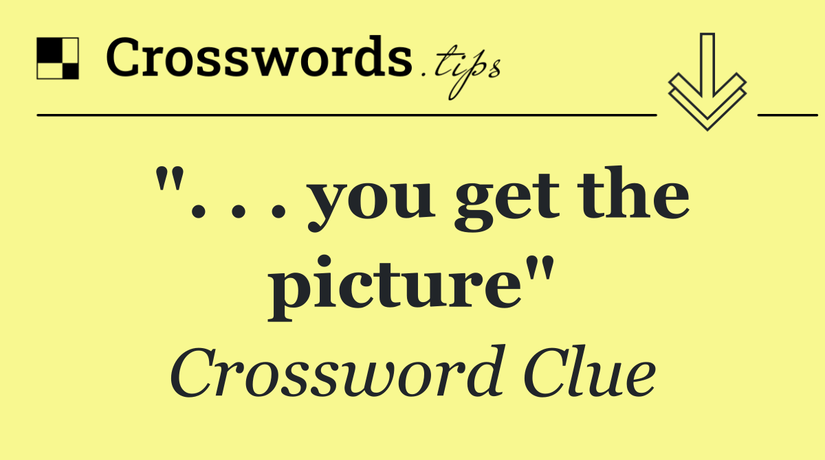 ". . . you get the picture"