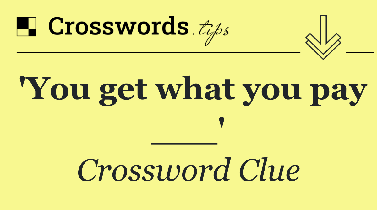 'You get what you pay ___'