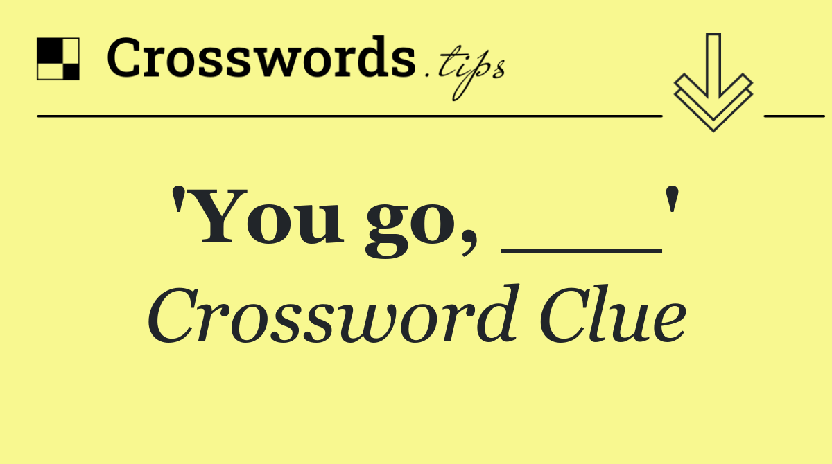 'You go, ___'