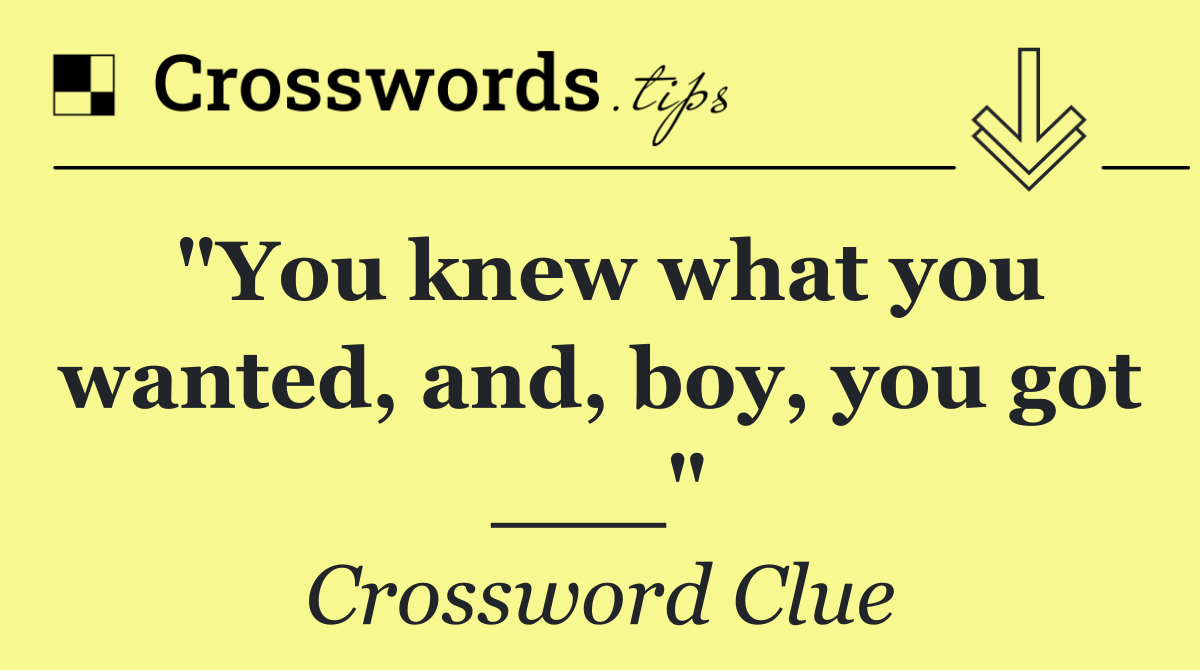 "You knew what you wanted, and, boy, you got ___"
