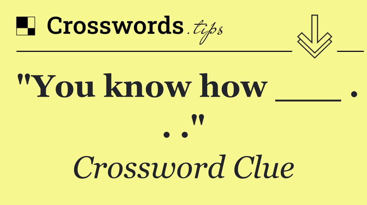 "You know how ___ . . ."