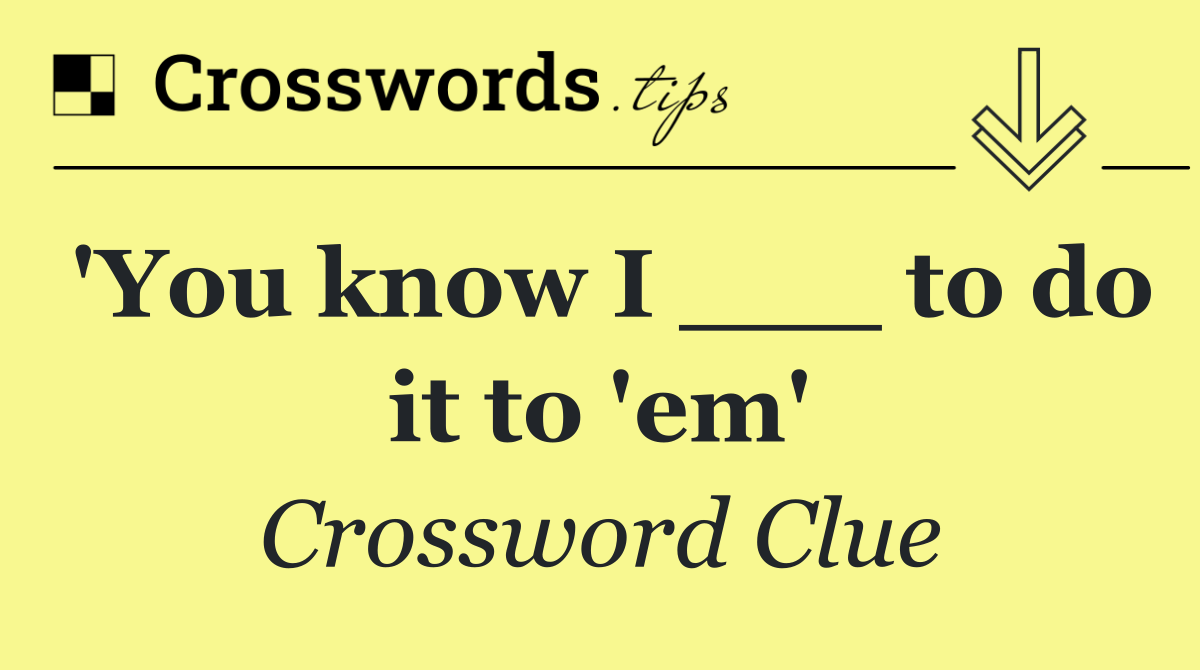 'You know I ___ to do it to 'em'