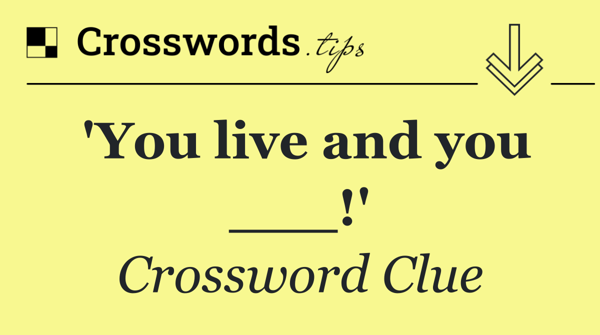 'You live and you ___!'