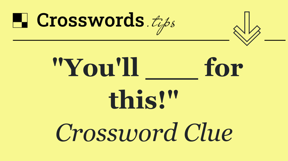 "You'll ___ for this!"