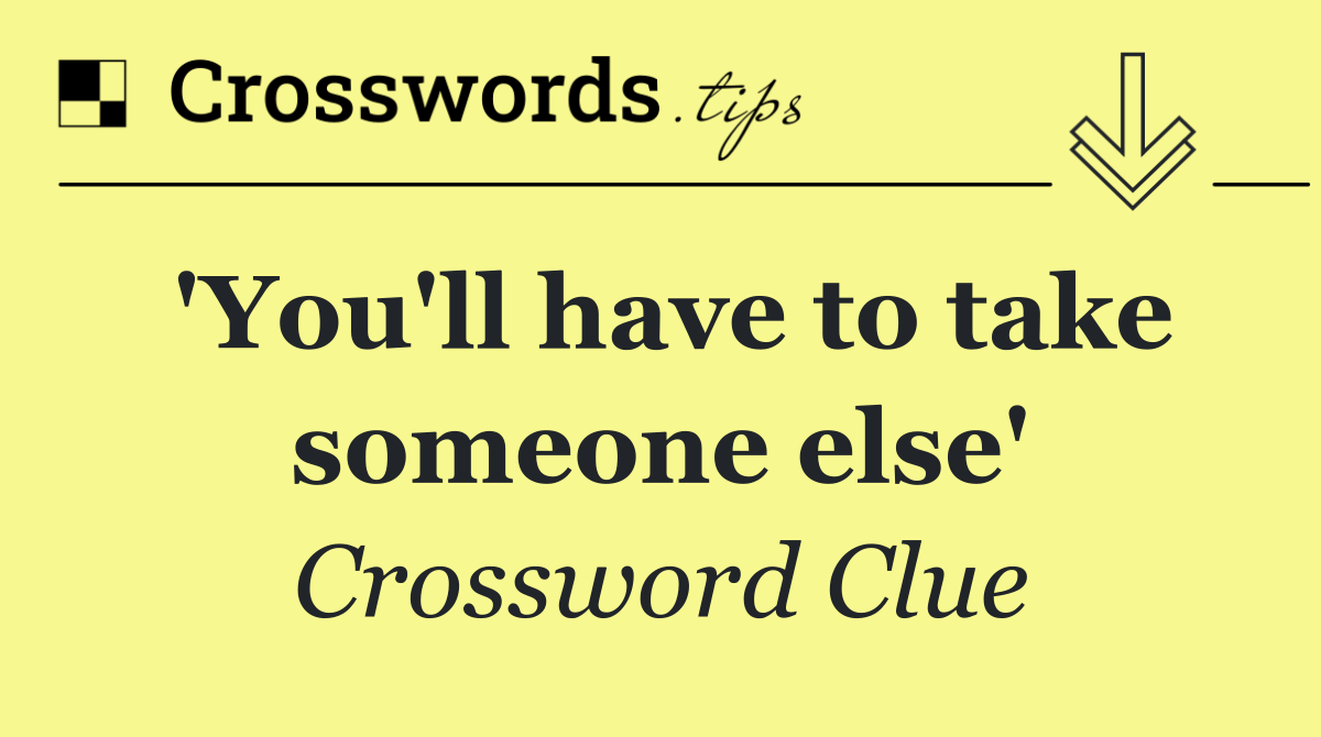 'You'll have to take someone else'