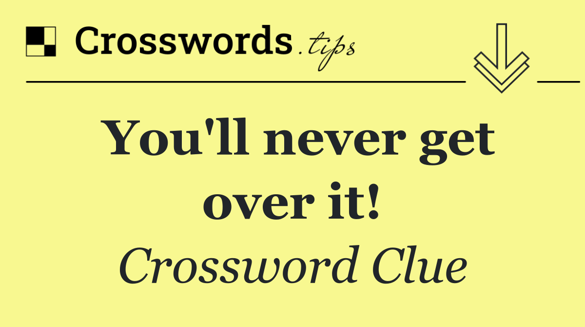 You'll never get over it!