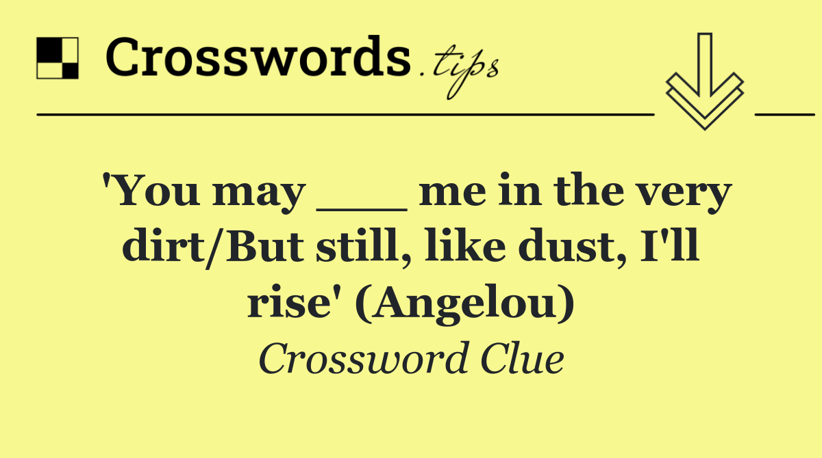 'You may ___ me in the very dirt/But still, like dust, I'll rise' (Angelou)