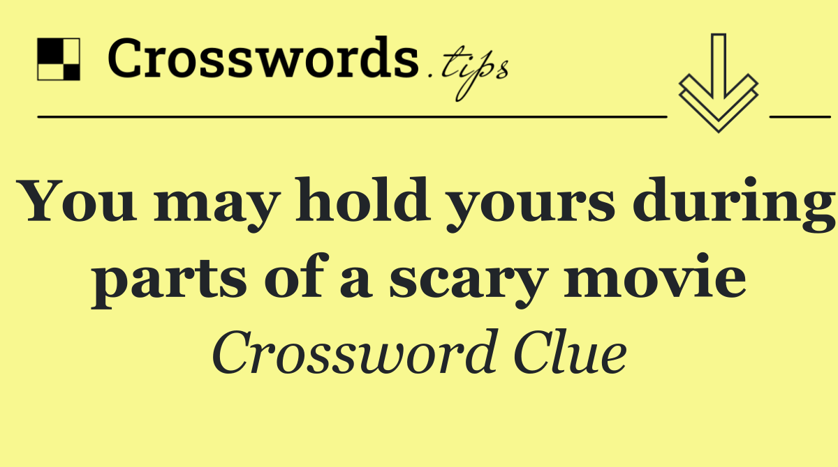You may hold yours during parts of a scary movie