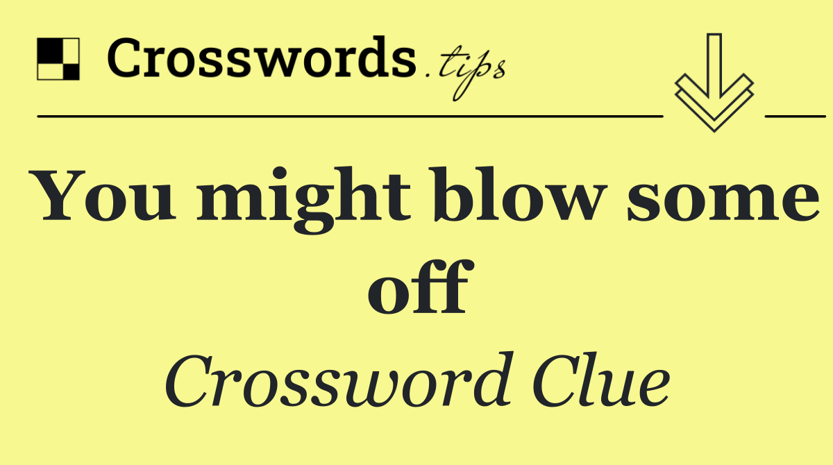 You might blow some off