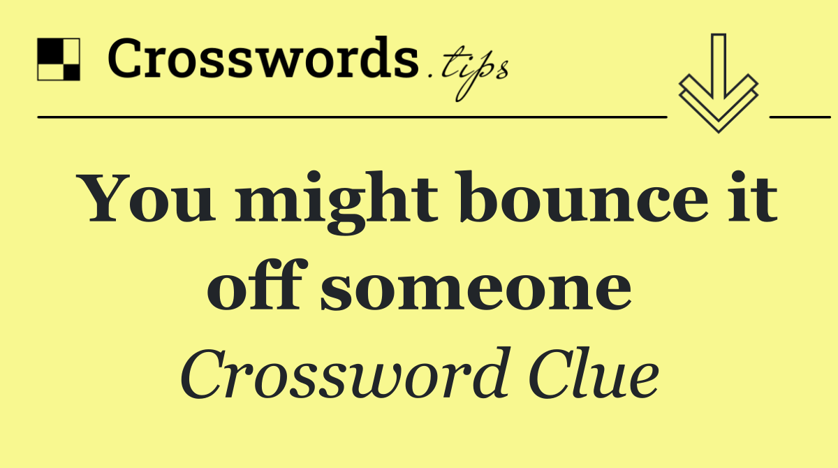 You might bounce it off someone