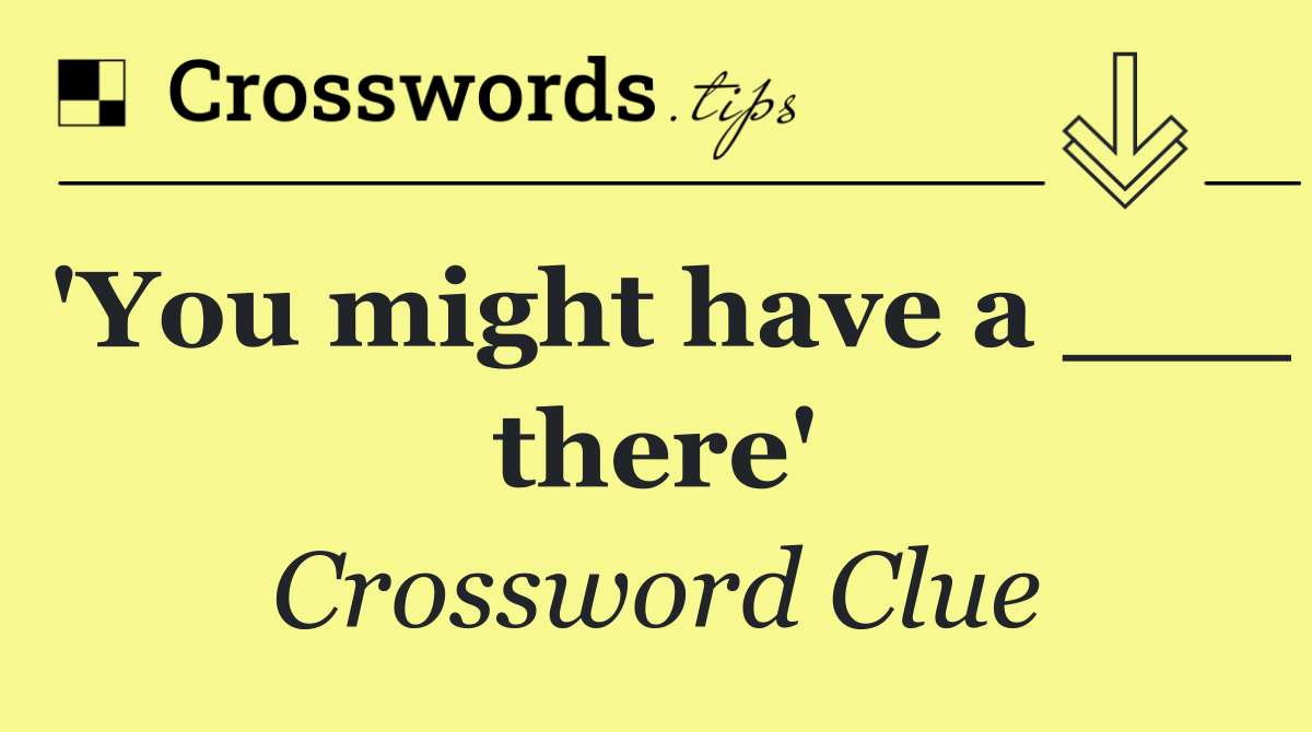 'You might have a ___ there'
