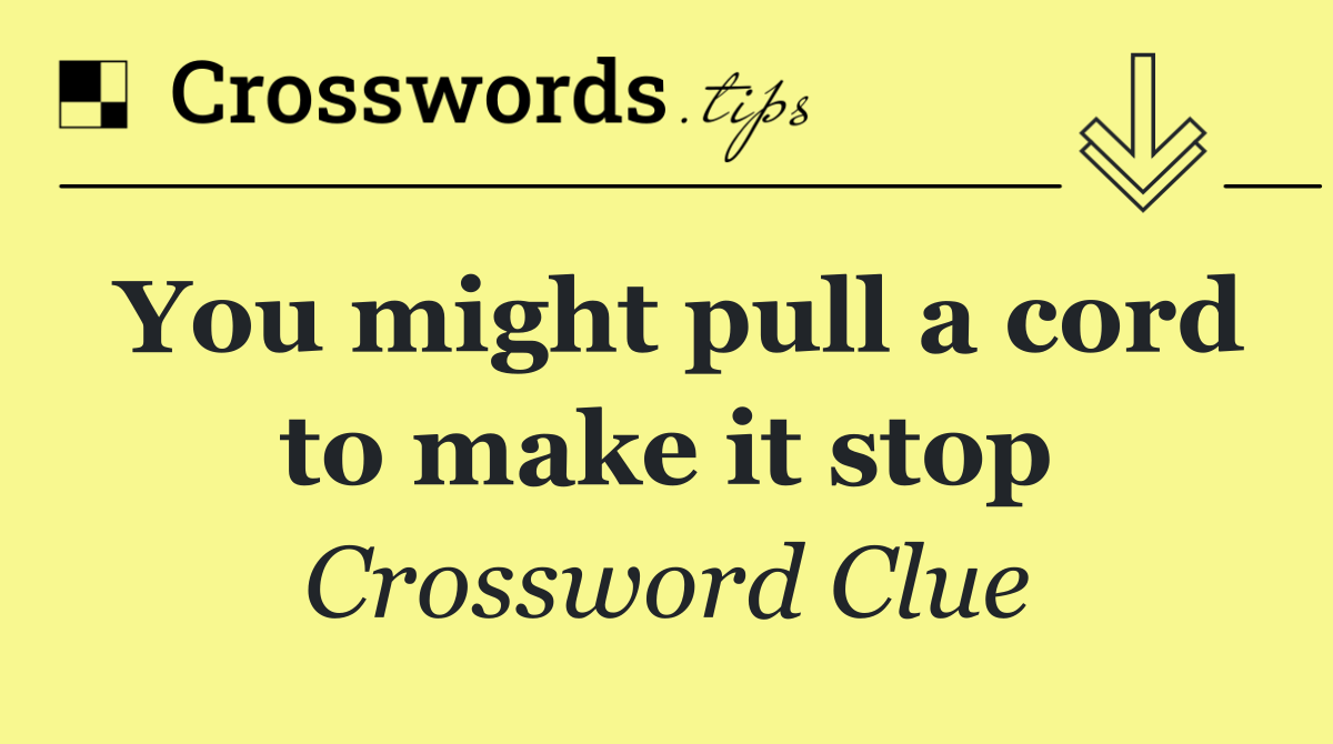 You might pull a cord to make it stop