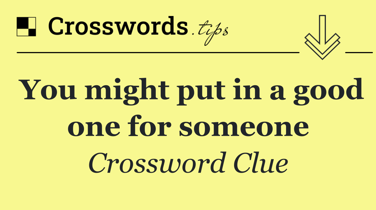 You might put in a good one for someone