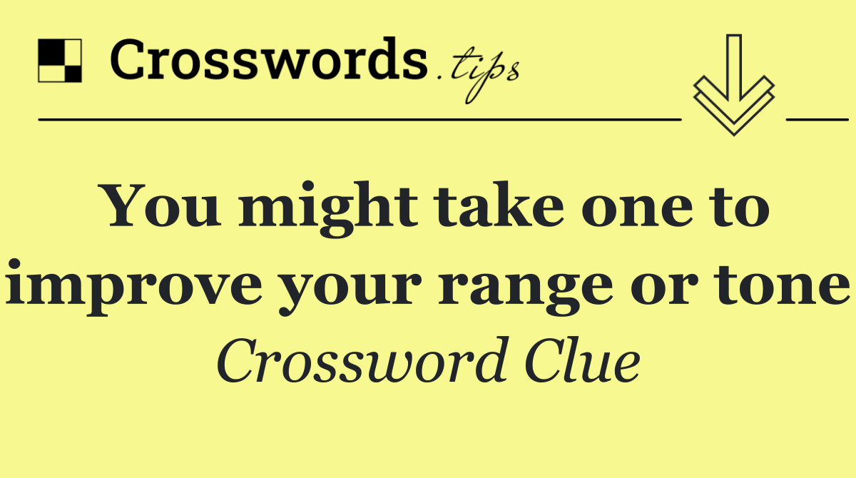 You might take one to improve your range or tone