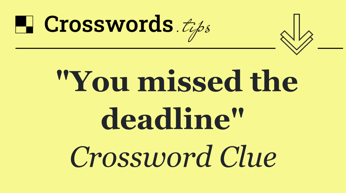 "You missed the deadline"