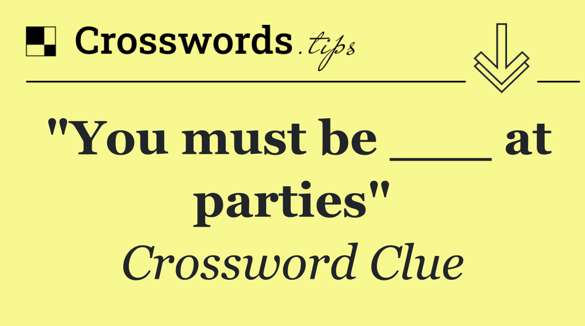 "You must be ___ at parties"