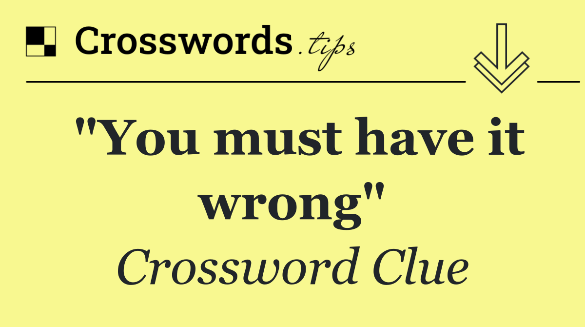 "You must have it wrong"