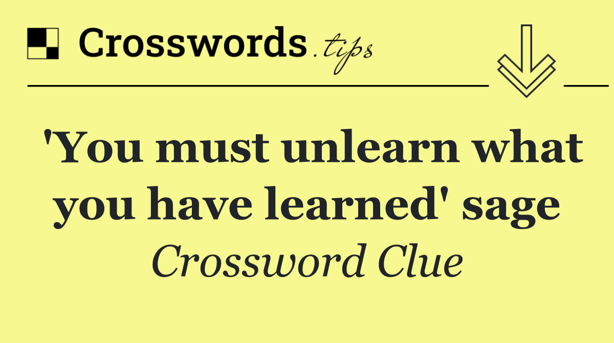 'You must unlearn what you have learned' sage