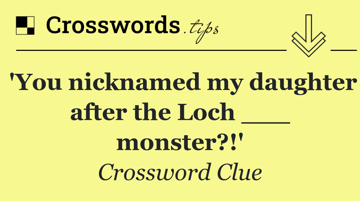 'You nicknamed my daughter after the Loch ___ monster?!'