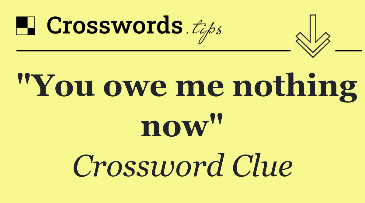 "You owe me nothing now"