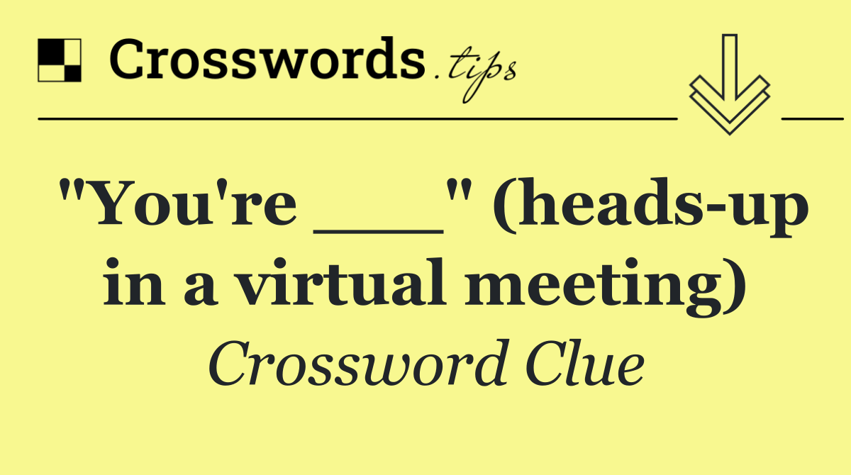 "You're ___" (heads up in a virtual meeting)