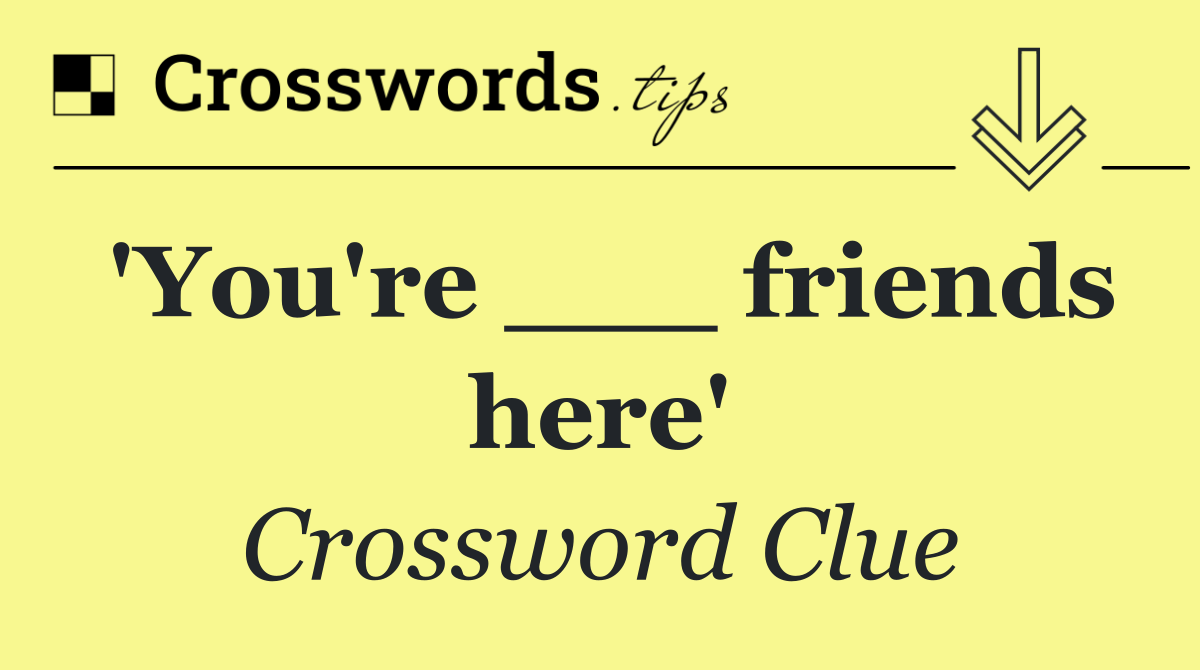 'You're ___ friends here'